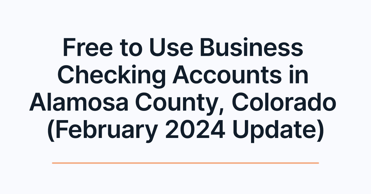 Free to Use Business Checking Accounts in Alamosa County, Colorado (February 2024 Update)